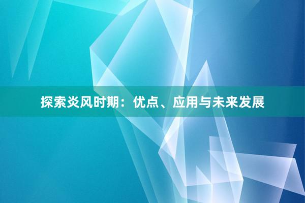 探索炎风时期：优点、应用与未来发展