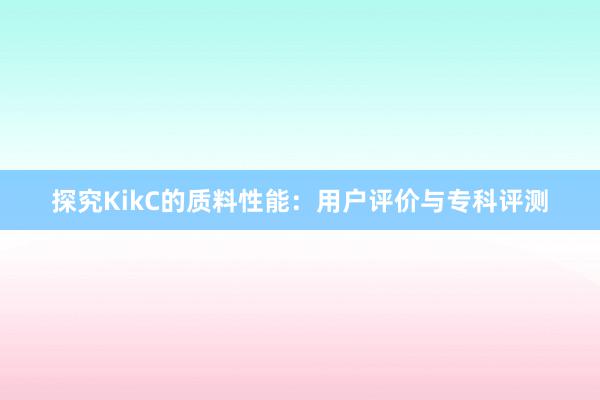 探究KikC的质料性能：用户评价与专科评测